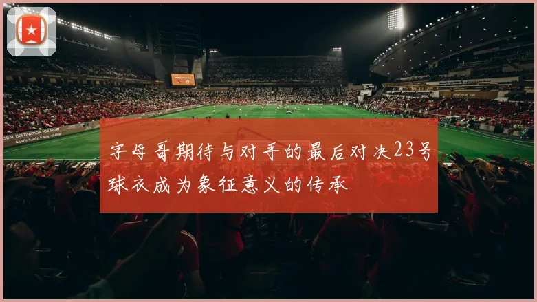 字母哥期待与对手的最后对决23号球衣成为象征意义的传承