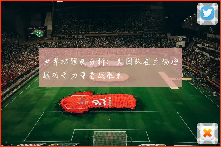 世界杯预测分析：美国队在主场迎战对手力争首战胜利