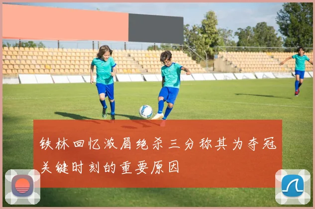 铁林回忆浓眉绝杀三分称其为夺冠关键时刻的重要原因