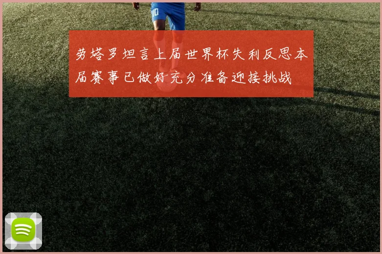 劳塔罗坦言上届世界杯失利反思本届赛事已做好充分准备迎接挑战