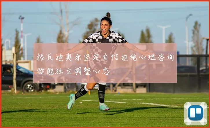 格瓦迪奥尔坚定自信拒绝心理咨询称能独立调整心态