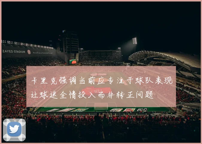卡里克强调当前应专注于球队表现让球迷全情投入而非转正问题