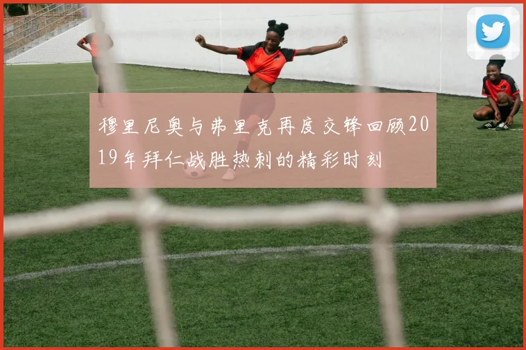 穆里尼奥与弗里克再度交锋回顾2019年拜仁战胜热刺的精彩时刻