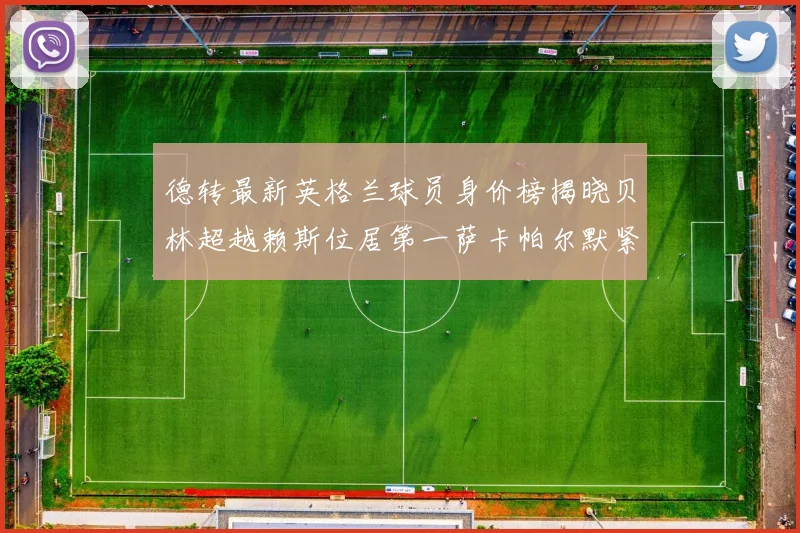 德转最新英格兰球员身价榜揭晓贝林超越赖斯位居第一萨卡帕尔默紧随其后