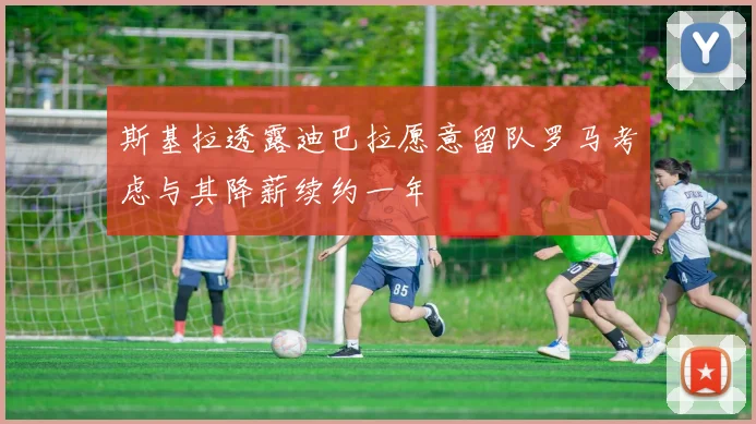 斯基拉透露迪巴拉愿意留队罗马考虑与其降薪续约一年