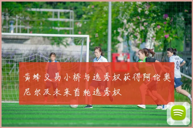 黄蜂交易小桥与选秀权获得阿伦奥尼尔及未来首轮选秀权