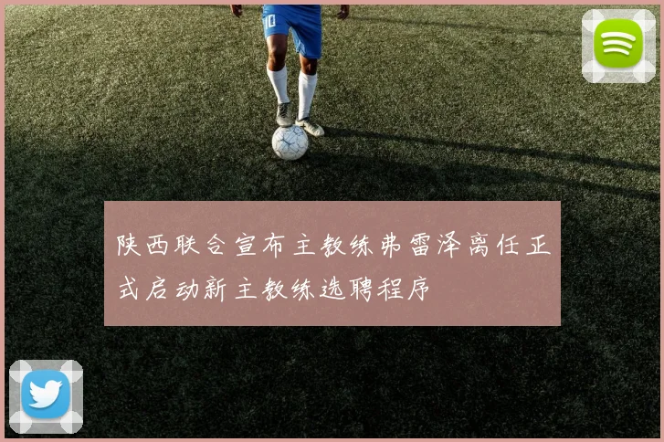 陕西联合宣布主教练弗雷泽离任正式启动新主教练选聘程序