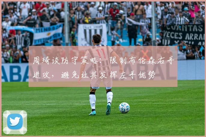 周琦谈防守策略：限制布伦森右手进攻，避免让其发挥左手优势