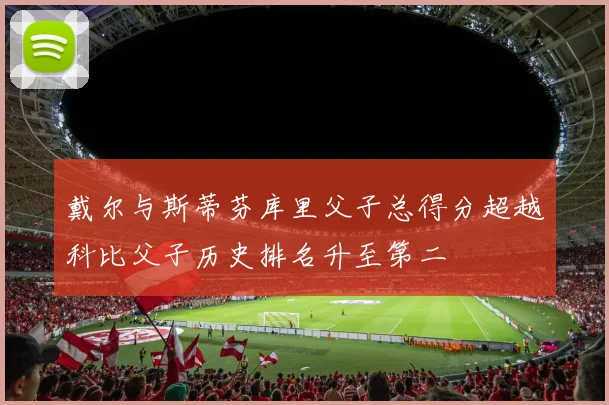 戴尔与斯蒂芬库里父子总得分超越科比父子历史排名升至第二