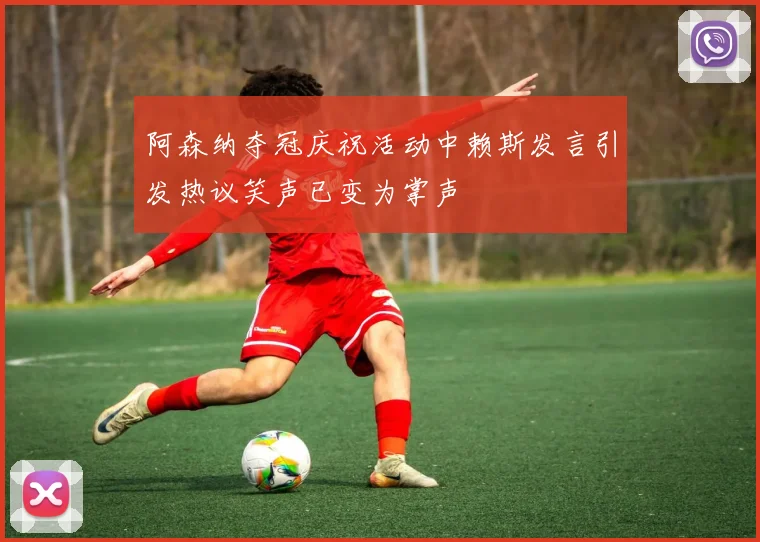 阿森纳夺冠庆祝活动中赖斯发言引发热议笑声已变为掌声