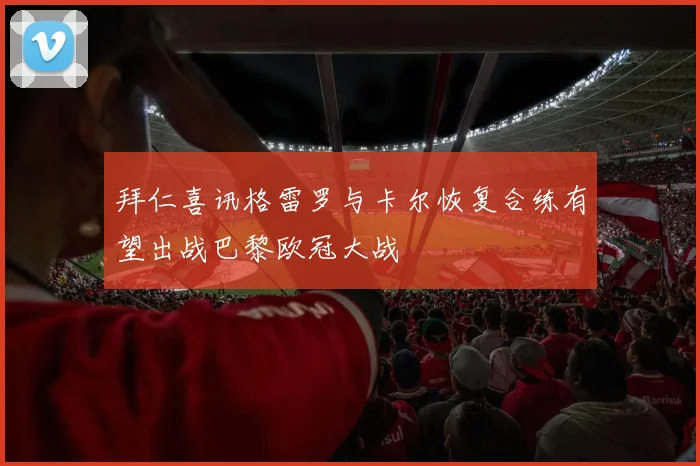 拜仁喜讯格雷罗与卡尔恢复合练有望出战巴黎欧冠大战