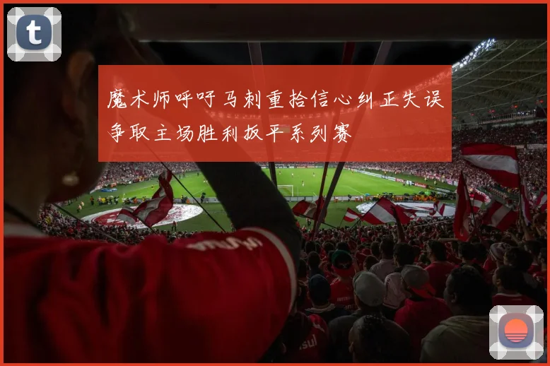 魔术师呼吁马刺重拾信心纠正失误争取主场胜利扳平系列赛