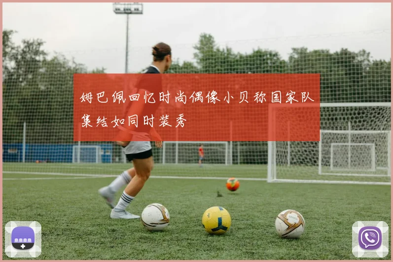 姆巴佩回忆时尚偶像小贝称国家队集结如同时装秀