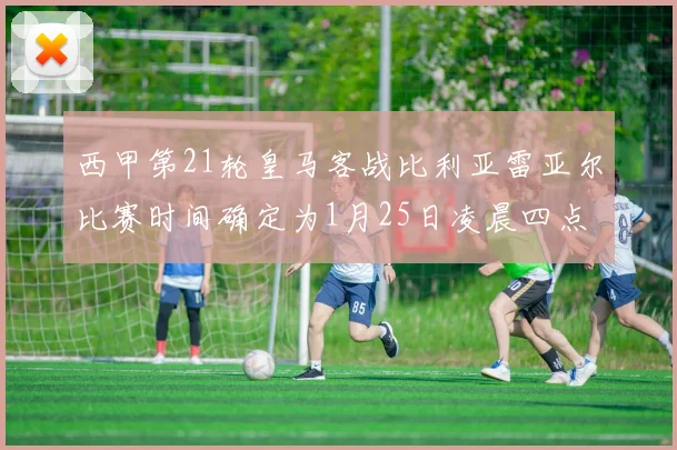 西甲第21轮皇马客战比利亚雷亚尔比赛时间确定为1月25日凌晨四点