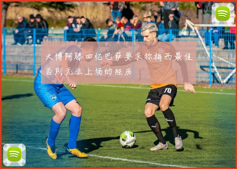 大博阿滕回忆巴萨要求称梅西最佳否则无法上场的经历