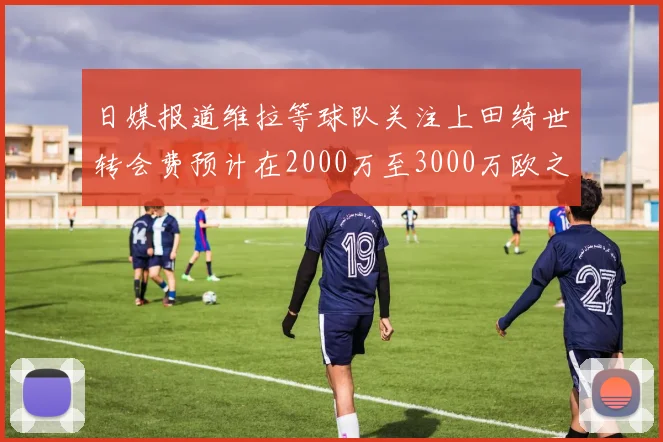 日媒报道维拉等球队关注上田绮世转会费预计在2000万至3000万欧之间