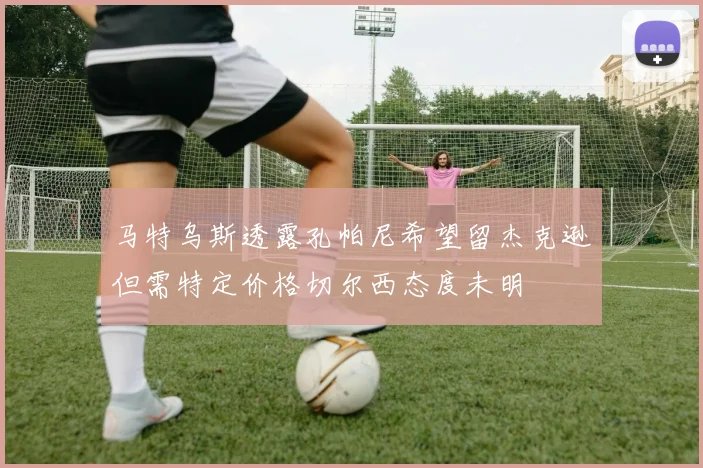 马特乌斯透露孔帕尼希望留杰克逊但需特定价格切尔西态度未明
