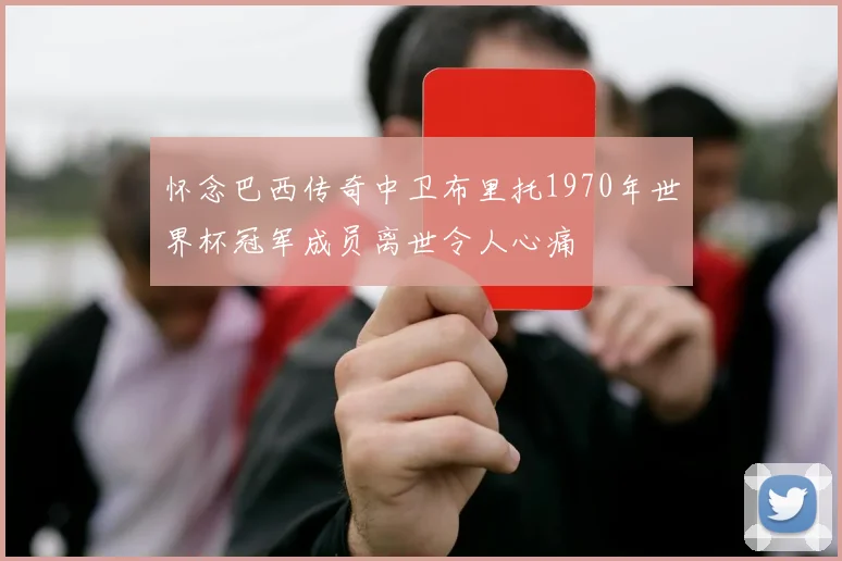 怀念巴西传奇中卫布里托1970年世界杯冠军成员离世令人心痛