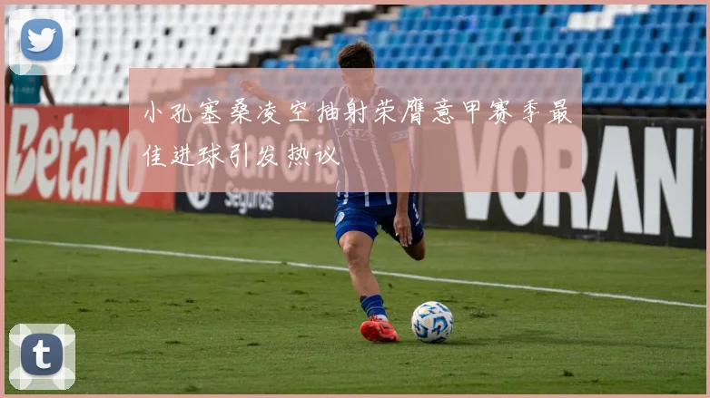 小孔塞桑凌空抽射荣膺意甲赛季最佳进球引发热议