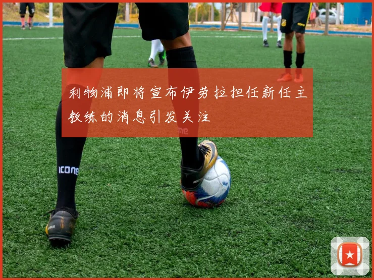 利物浦即将宣布伊劳拉担任新任主教练的消息引发关注