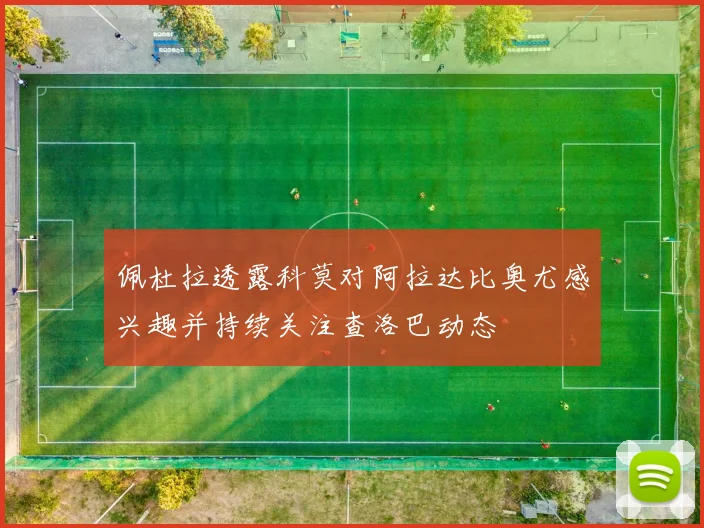 佩杜拉透露科莫对阿拉达比奥尤感兴趣并持续关注查洛巴动态