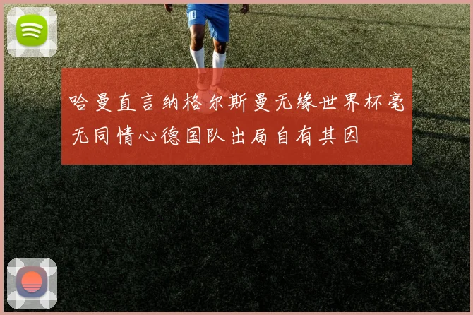 哈曼直言纳格尔斯曼无缘世界杯毫无同情心德国队出局自有其因
