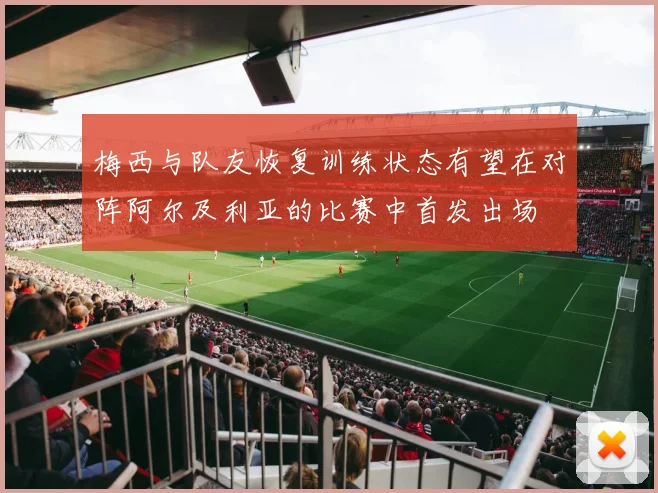 梅西与队友恢复训练状态有望在对阵阿尔及利亚的比赛中首发出场