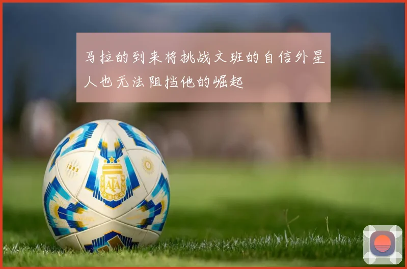 马拉的到来将挑战文班的自信外星人也无法阻挡他的崛起