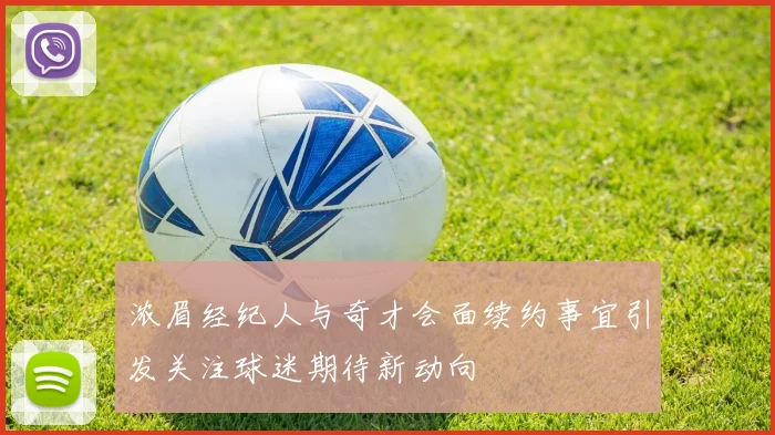 浓眉经纪人与奇才会面续约事宜引发关注球迷期待新动向