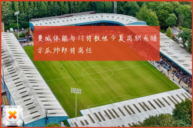 曼城体能与门将教练今夏离职或暗示瓜帅即将离任
