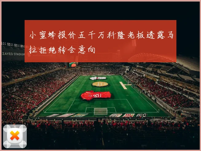 小蜜蜂报价五千万科隆老板透露马拉拒绝转会意向